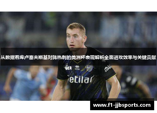 从数据看库卢塞夫斯基对阵热刺的美洲杯表现解析全面进攻效率与关键贡献 从数据看库卢塞夫斯基对阵热刺的美洲杯表现解析全面进攻效率与关键贡献