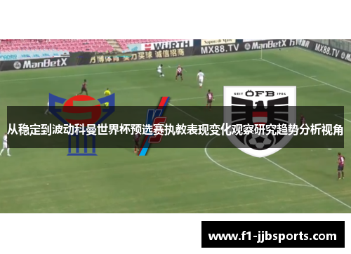 从稳定到波动科曼世界杯预选赛执教表现变化观察研究趋势分析视角 从稳定到波动科曼世界杯预选赛执教表现变化观察研究趋势分析视角