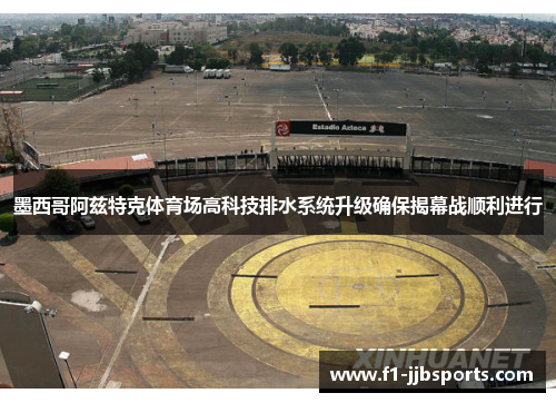 墨西哥阿兹特克体育场高科技排水系统升级确保揭幕战顺利进行 墨西哥阿兹特克体育场高科技排水系统升级确保揭幕战顺利进行