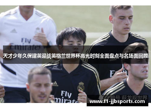天才少年久保建英迎战英格兰世界杯高光时刻全面盘点与名场面回顾 天才少年久保建英迎战英格兰世界杯高光时刻全面盘点与名场面回顾