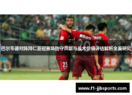 巴尔韦德对阵拜仁亚冠赛场防守贡献与战术价值评估解析全面研究