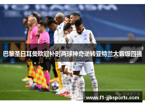 巴黎圣日耳曼欧冠补时两球神奇逆转亚特兰大晋级四强