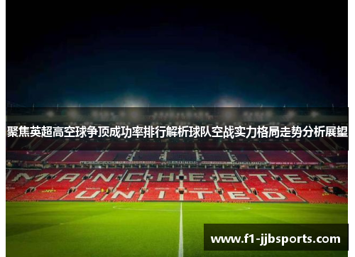 聚焦英超高空球争顶成功率排行解析球队空战实力格局走势分析展望