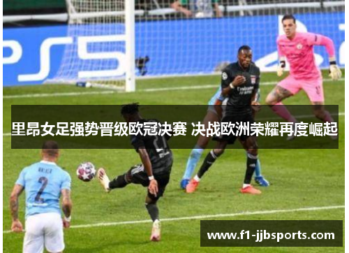 里昂女足强势晋级欧冠决赛 决战欧洲荣耀再度崛起