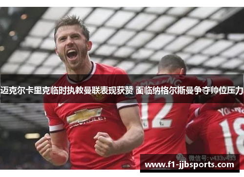 迈克尔卡里克临时执教曼联表现获赞 面临纳格尔斯曼争夺帅位压力