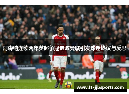 阿森纳连续两年英超争冠惜败曼城引发球迷热议与反思