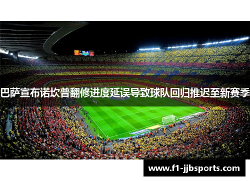 巴萨宣布诺坎普翻修进度延误导致球队回归推迟至新赛季 巴萨宣布诺坎普翻修进度延误导致球队回归推迟至新赛季
