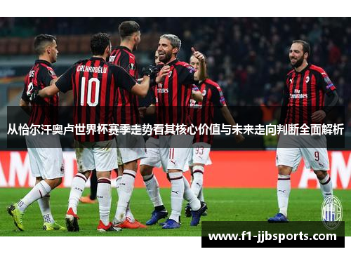 从恰尔汗奥卢世界杯赛季走势看其核心价值与未来走向判断全面解析 从恰尔汗奥卢世界杯赛季走势看其核心价值与未来走向判断全面解析