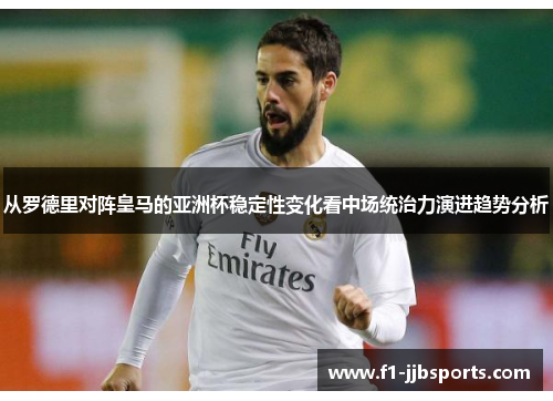 从罗德里对阵皇马的亚洲杯稳定性变化看中场统治力演进趋势分析 从罗德里对阵皇马的亚洲杯稳定性变化看中场统治力演进趋势分析