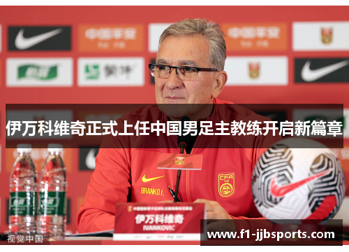 伊万科维奇正式上任中国男足主教练开启新篇章 伊万科维奇正式上任中国男足主教练开启新篇章