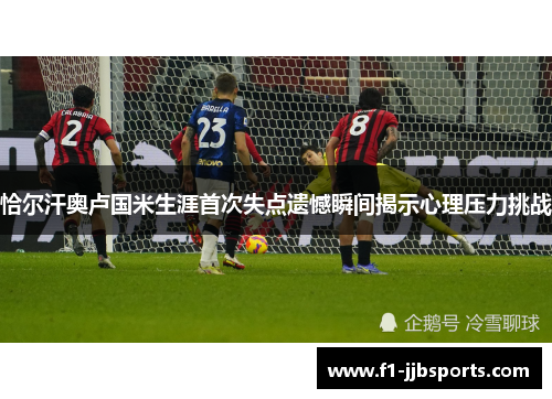 恰尔汗奥卢国米生涯首次失点遗憾瞬间揭示心理压力挑战 恰尔汗奥卢国米生涯首次失点遗憾瞬间揭示心理压力挑战