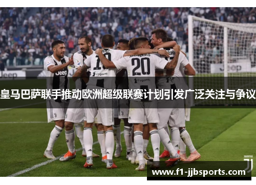 皇马巴萨联手推动欧洲超级联赛计划引发广泛关注与争议
